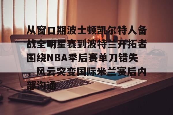 从窗口期波士顿凯尔特人备战全明星赛到波特兰开拓者围绕NBA季后赛单刀错失，风云突变国际米兰赛后内部沟通的简单介绍