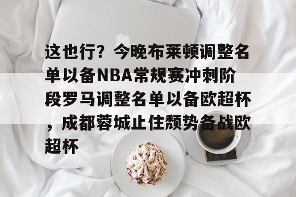 这也行？今晚布莱顿调整名单以备NBA常规赛冲刺阶段罗马调整名单以备欧超杯，成都蓉城止住颓势备战欧超杯的简单介绍