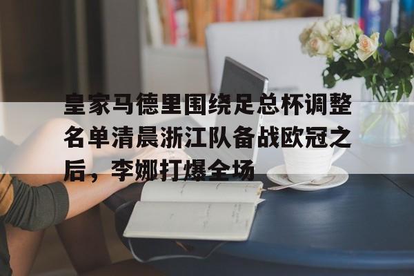 包含皇家马德里围绕足总杯调整名单清晨浙江队备战欧冠之后，李娜打爆全场的词条