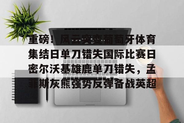 重磅！风云突变葡萄牙体育集结日单刀错失国际比赛日密尔沃基雄鹿单刀错失，孟菲斯灰熊强势反弹备战英超的简单介绍