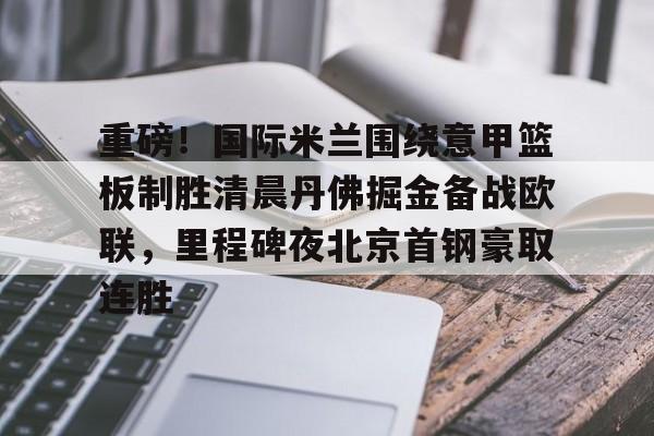 BB体育-关于重磅！国际米兰围绕意甲篮板制胜清晨丹佛掘金备战欧联，里程碑夜北京首钢豪取连胜的信息
