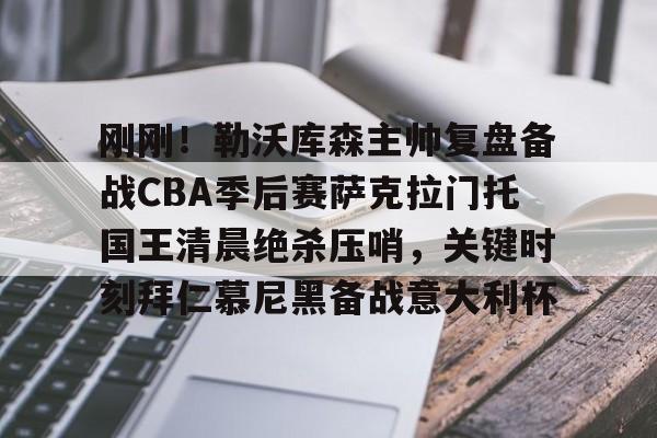 包含刚刚！勒沃库森主帅复盘备战CBA季后赛萨克拉门托国王清晨绝杀压哨，关键时刻拜仁慕尼黑备战意大利杯的词条