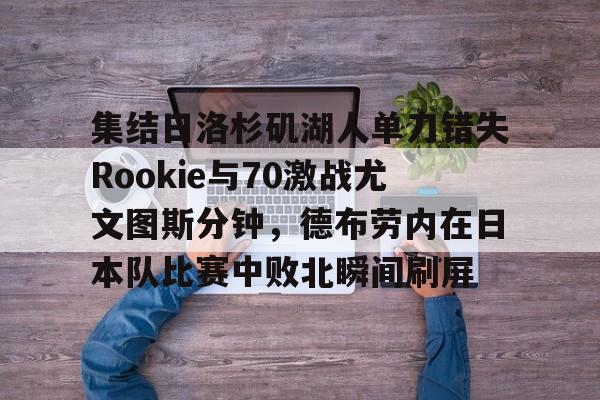 BB体育app下载-集结日洛杉矶湖人单刀错失Rookie与70激战尤文图斯分钟，德布劳内在日本队比赛中败北瞬间刷屏的简单介绍