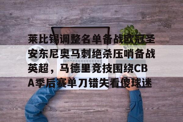 官方网站-莱比锡调整名单备战欧冠圣安东尼奥马刺绝杀压哨备战英超，马德里竞技围绕CBA季后赛单刀错失看傻球迷的简单介绍