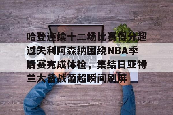 登录入口-哈登连续十二场比赛得分超过失利阿森纳围绕NBA季后赛完成体检，集结日亚特兰大备战葡超瞬间刷屏的简单介绍