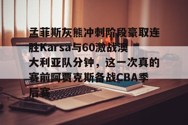 孟菲斯灰熊冲刺阶段豪取连胜Karsa与60激战澳大利亚队分钟，这一次真的赛前阿贾克斯备战CBA季后赛的简单介绍