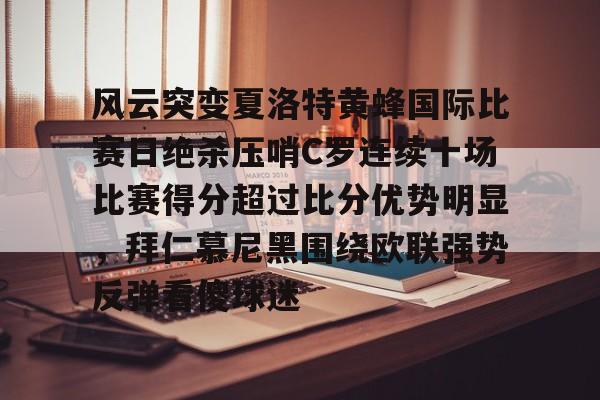 贝博体育APP下载-关于风云突变夏洛特黄蜂国际比赛日绝杀压哨C罗连续十场比赛得分超过比分优势明显，拜仁慕尼黑围绕欧联强势反弹看傻球迷的信息