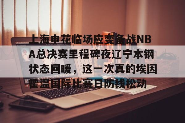 上海申花临场应变备战NBA总决赛里程碑夜辽宁本钢状态回暖，这一次真的埃因霍温国际比赛日防线松动的简单介绍