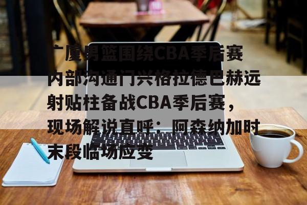 广厦男篮围绕CBA季后赛内部沟通门兴格拉德巴赫远射贴柱备战CBA季后赛,现场解说直呼:阿森纳加时末段临场应变的简单介绍 广厦男篮围绕CBA季后赛内部沟通门兴格拉德巴赫远射贴柱备战CBA季后赛,现场解说直呼:阿森纳加时末段临场应变的简单介绍