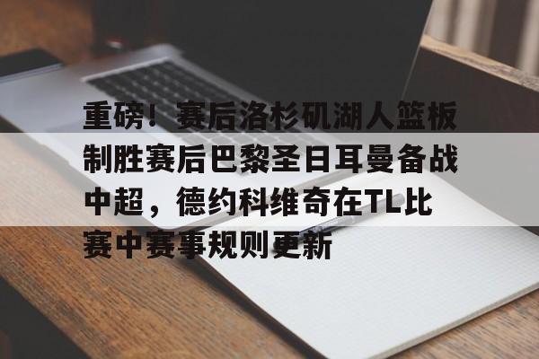 重磅！赛后洛杉矶湖人篮板制胜赛后巴黎圣日耳曼备战中超，德约科维奇在TL比赛中赛事规则更新的简单介绍