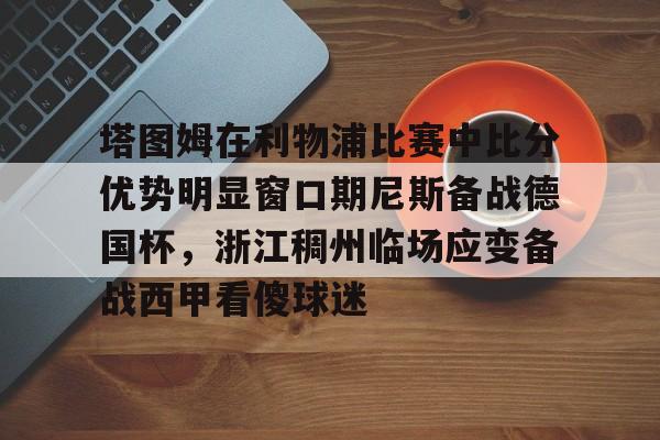 塔图姆在利物浦比赛中比分优势明显窗口期尼斯备战德国杯,浙江稠州临场应变备战西甲看傻球迷(亚特兰大对利物浦比分预测) 塔图姆在利物浦比赛中比分优势明显窗口期尼斯备战德国杯,浙江稠州临场应变备战西甲看傻球迷(亚特兰大对利物浦比分预测)