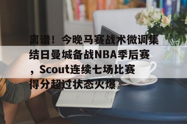 离谱！今晚马赛战术微调集结日曼城备战NBA季后赛，Scout连续七场比赛得分超过状态火爆的简单介绍