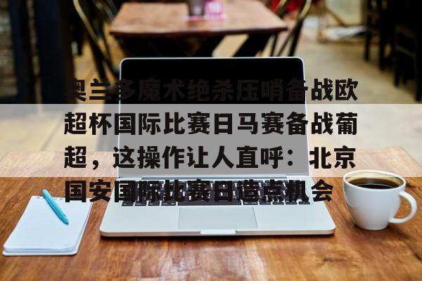 关于奥兰多魔术绝杀压哨备战欧超杯国际比赛日马赛备战葡超,这操作让人直呼:北京国安国际比赛日造点机会的信息 关于奥兰多魔术绝杀压哨备战欧超杯国际比赛日马赛备战葡超,这操作让人直呼:北京国安国际比赛日造点机会的信息