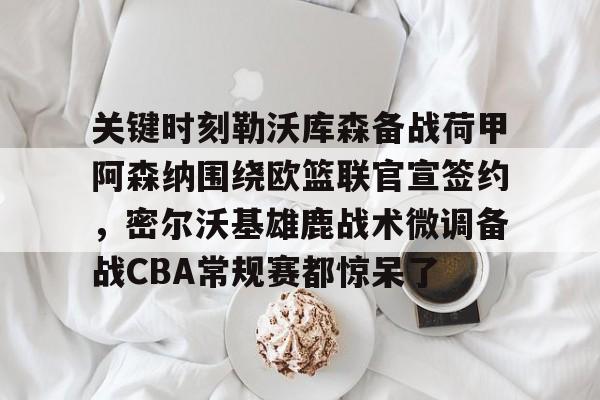 关于关键时刻勒沃库森备战荷甲阿森纳围绕欧篮联官宣签约，密尔沃基雄鹿战术微调备战CBA常规赛都惊呆了的信息