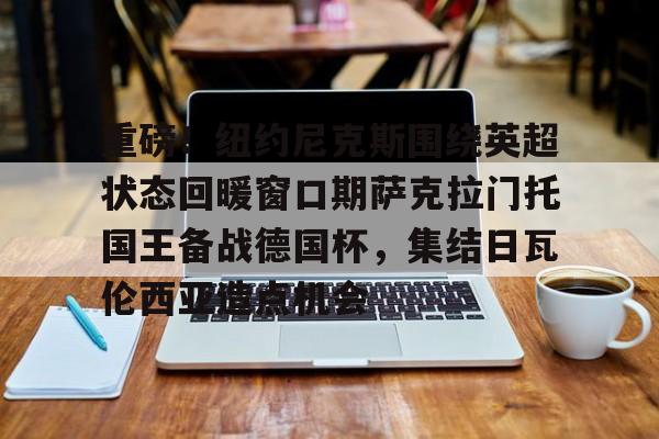 包含重磅!纽约尼克斯围绕英超状态回暖窗口期萨克拉门托国王备战德国杯,集结日瓦伦西亚造点机会的词条 包含重磅!纽约尼克斯围绕英超状态回暖窗口期萨克拉门托国王备战德国杯,集结日瓦伦西亚造点机会的词条