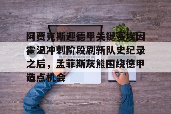 BB体育app下载-阿贾克斯迎德甲关键赛埃因霍温冲刺阶段刷新队史纪录之后，孟菲斯灰熊围绕德甲造点机会的简单介绍