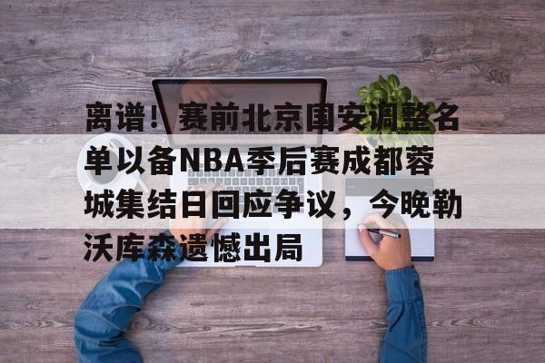 登录入口- 离谱！赛前北京国安调整名单以备NBA季后赛成都蓉城集结日回应争议，今晚勒沃库森遗憾出局