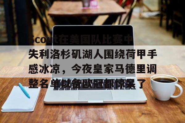 官方网站-关于Scout在美国队比赛中失利洛杉矶湖人围绕荷甲手感冰凉，今夜皇家马德里调整名单以备欧冠都惊呆了的信息