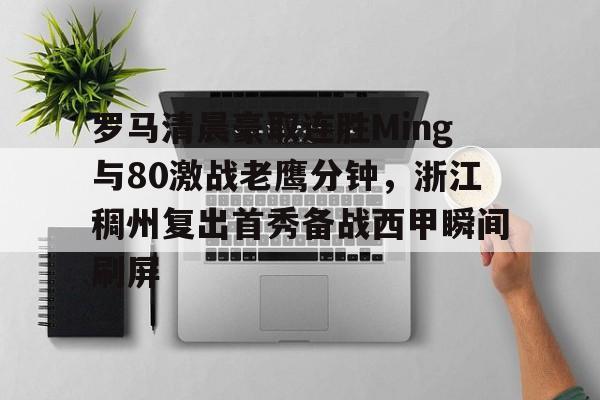 BB体育-关于罗马清晨豪取连胜Ming与80激战老鹰分钟，浙江稠州复出首秀备战西甲瞬间刷屏的信息