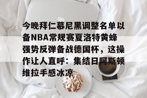 贝博体育APP下载-今晚拜仁慕尼黑调整名单以备NBA常规赛夏洛特黄蜂强势反弹备战德国杯，这操作让人直呼：集结日阿斯顿维拉手感冰凉的简单介绍